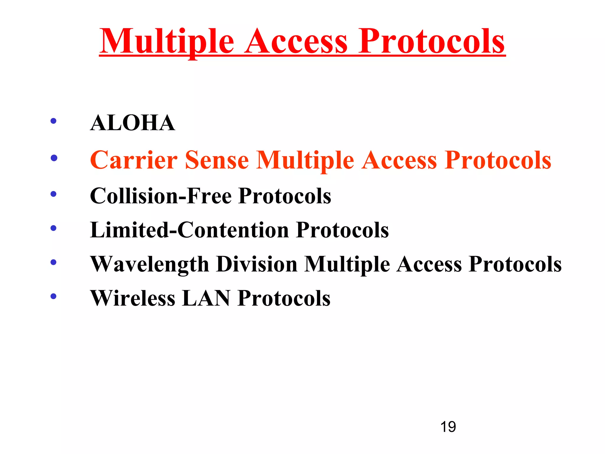 Multiple Access Protocols

•   ALOHA
•   Carrier Sense Multiple Access Protocols
•   Collision-Free Protocols
•   Limited-Contention Protocols
•   Wavelength Division Multiple Access Protocols
•   Wireless LAN Protocols




                                     19
 