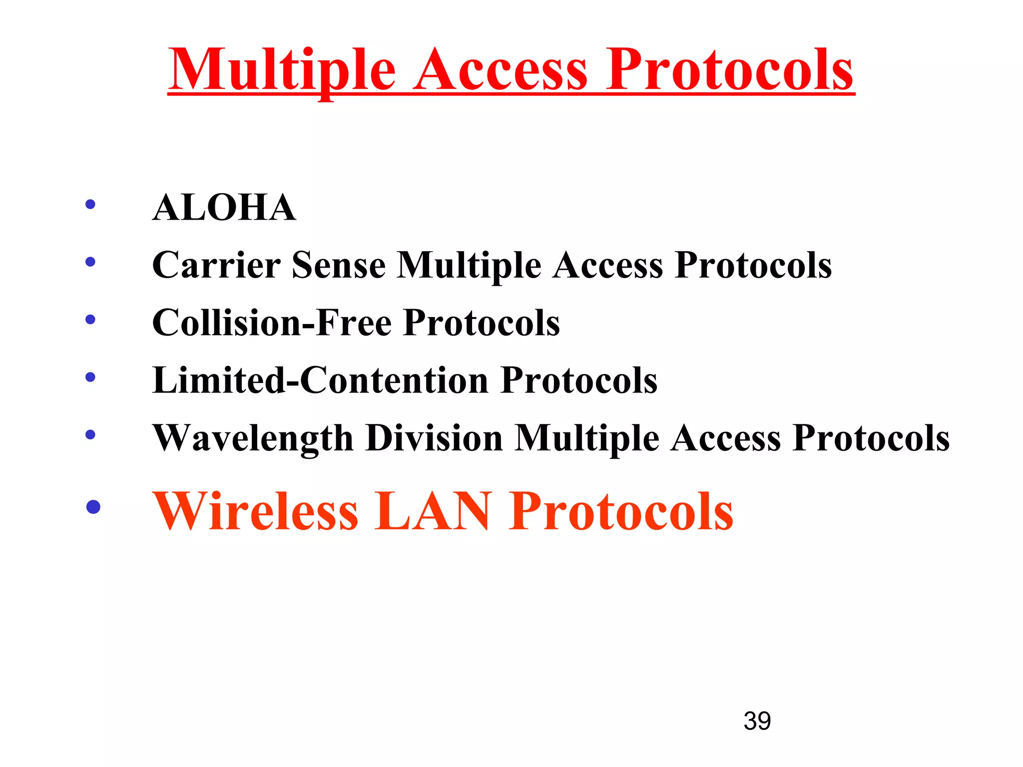 Multiple Access Protocols

•   ALOHA
•   Carrier Sense Multiple Access Protocols
•   Collision-Free Protocols
•   Limited-Contention Protocols
•   Wavelength Division Multiple Access Protocols
• Wireless LAN Protocols


                                     39
 