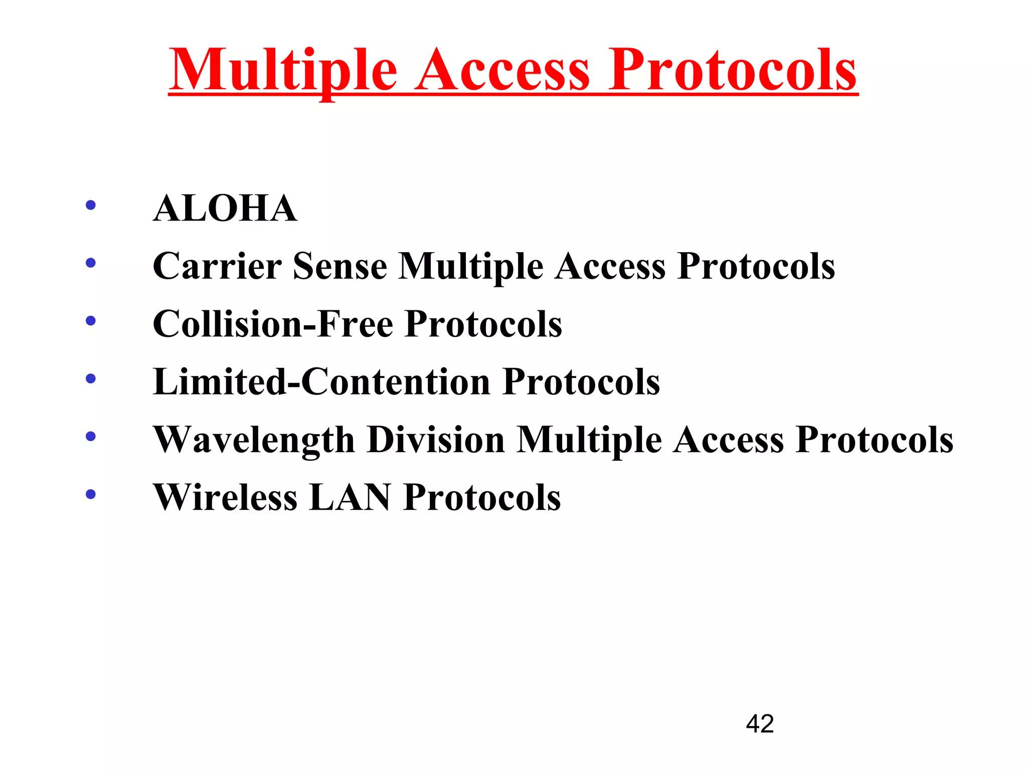 Multiple Access Protocols

•   ALOHA
•   Carrier Sense Multiple Access Protocols
•   Collision-Free Protocols
•   Limited-Contention Protocols
•   Wavelength Division Multiple Access Protocols
•   Wireless LAN Protocols




                                     42
 