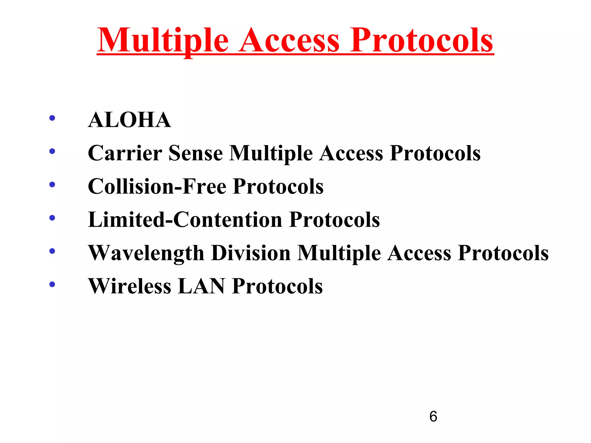Multiple Access Protocols

•   ALOHA
•   Carrier Sense Multiple Access Protocols
•   Collision-Free Protocols
•   Limited-Contention Protocols
•   Wavelength Division Multiple Access Protocols
•   Wireless LAN Protocols




                                     6
 