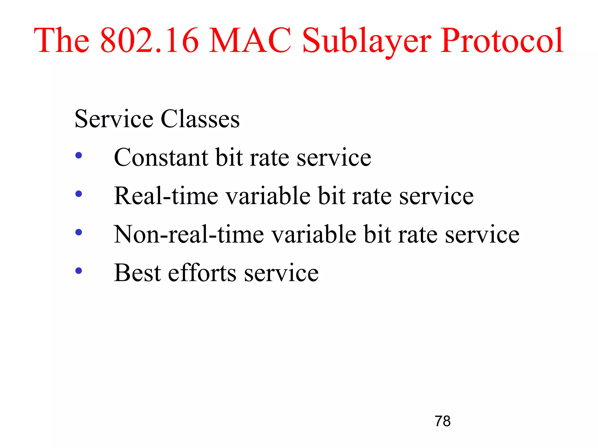 The 802.16 MAC Sublayer Protocol

  Service Classes
  • Constant bit rate service
  • Real-time variable bit rate service
  • Non-real-time variable bit rate service
  • Best efforts service




                                   78
 