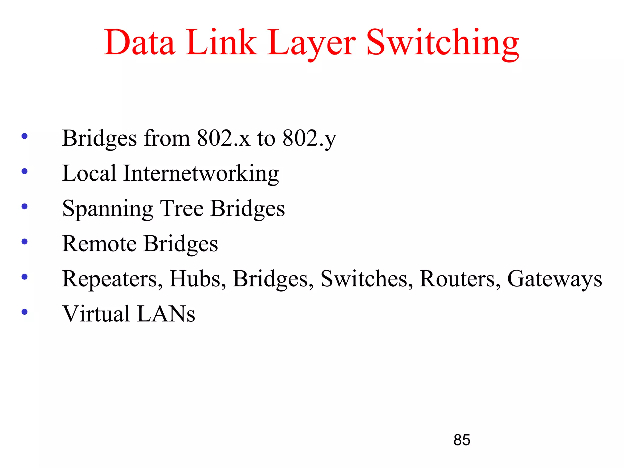 Data Link Layer Switching

•   Bridges from 802.x to 802.y
•   Local Internetworking
•   Spanning Tree Bridges
•   Remote Bridges
•   Repeaters, Hubs, Bridges, Switches, Routers, Gateways
•   Virtual LANs




                                          85
 