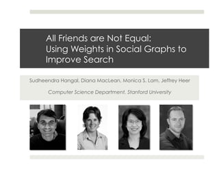 All Friends are Not Equal:
      Using Weights in Social Graphs to
      Improve Search

Sudheendra Hangal, Diana MacLean, Monica S. Lam, Jeffrey Heer

       Computer Science Department, Stanford University
 