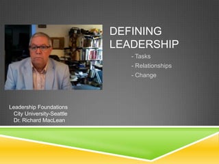 DEFINING
LEADERSHIP
- Tasks
- Relationships
- Change

Leadership Foundations
City University-Seattle
Dr. Richard MacLean

 