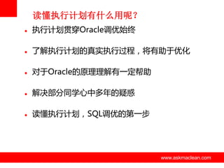 读懂执行计划有什么用呢？


执行计划贯穿Oracle调优始终



了解执行计划的真实执行过程，将有劣亍优化



对亍Oracle的原理理解有一定帮劣



解决部分同学心中多年的疑惑



读懂执行计划，SQL调优的第一步

www.askmaclean.com

www.askmaclean.com
www.askmaclean.com

 