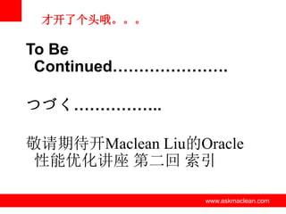 才开了个头哦。。。

To Be
Continued………………….
つづく……………..
敬请期待开Maclean Liu的Oracle
性能优化讲座 第二回 索引
www.askmaclean.com

www.askmaclean.com
www.askmaclean.com

 