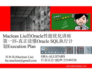 Maclean Liu的Oracle性能优化讲座
第一回-真正读懂Oracle SQL执行计
划Execution Plan
刘相兵(Maclean Liu)
liu.maclean@gmail.com

ORA-ALLSTARS
红桌议会 QQ群:23549328
www.askmaclean.com

 