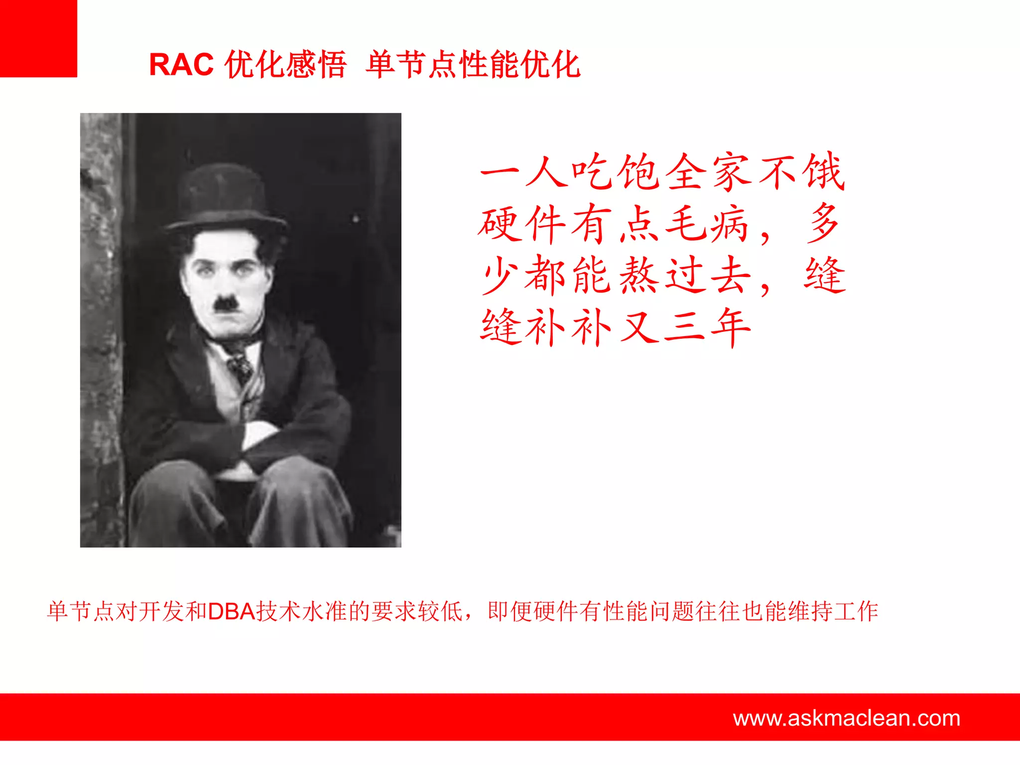 RAC 优化感悟 单节点性能优化


                     一人吃饱全家不饿
                     硬件有点毛病，多
                     少都能熬过去，缝
                     缝补补又三年




单节点对开发和DBA技术水准的要求较低，即便硬件有性能问题往往也能维持工作



               www.askmaclean.com   www.askmaclean.com
                                     www.askmaclean.com
 