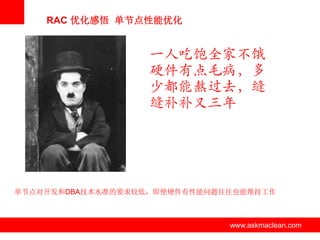 RAC 优化感悟 单节点性能优化


                     一人吃饱全家不饿
                     硬件有点毛病，多
                     少都能熬过去，缝
                     缝补补又三年




单节点对开发和DBA技术水准的要求较低，即便硬件有性能问题往往也能维持工作



               www.askmaclean.com   www.askmaclean.com
                                     www.askmaclean.com
 