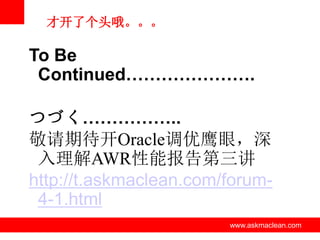 才开了个头哦。。。

To Be
 Continued………………….

つづく……………..
敬请期待开Oracle调优鹰眼，深
 入理解AWR性能报告第三讲
http://t.askmaclean.com/forum-
 4-1.html
           www.askmaclean.com   www.askmaclean.com
                                 www.askmaclean.com
 