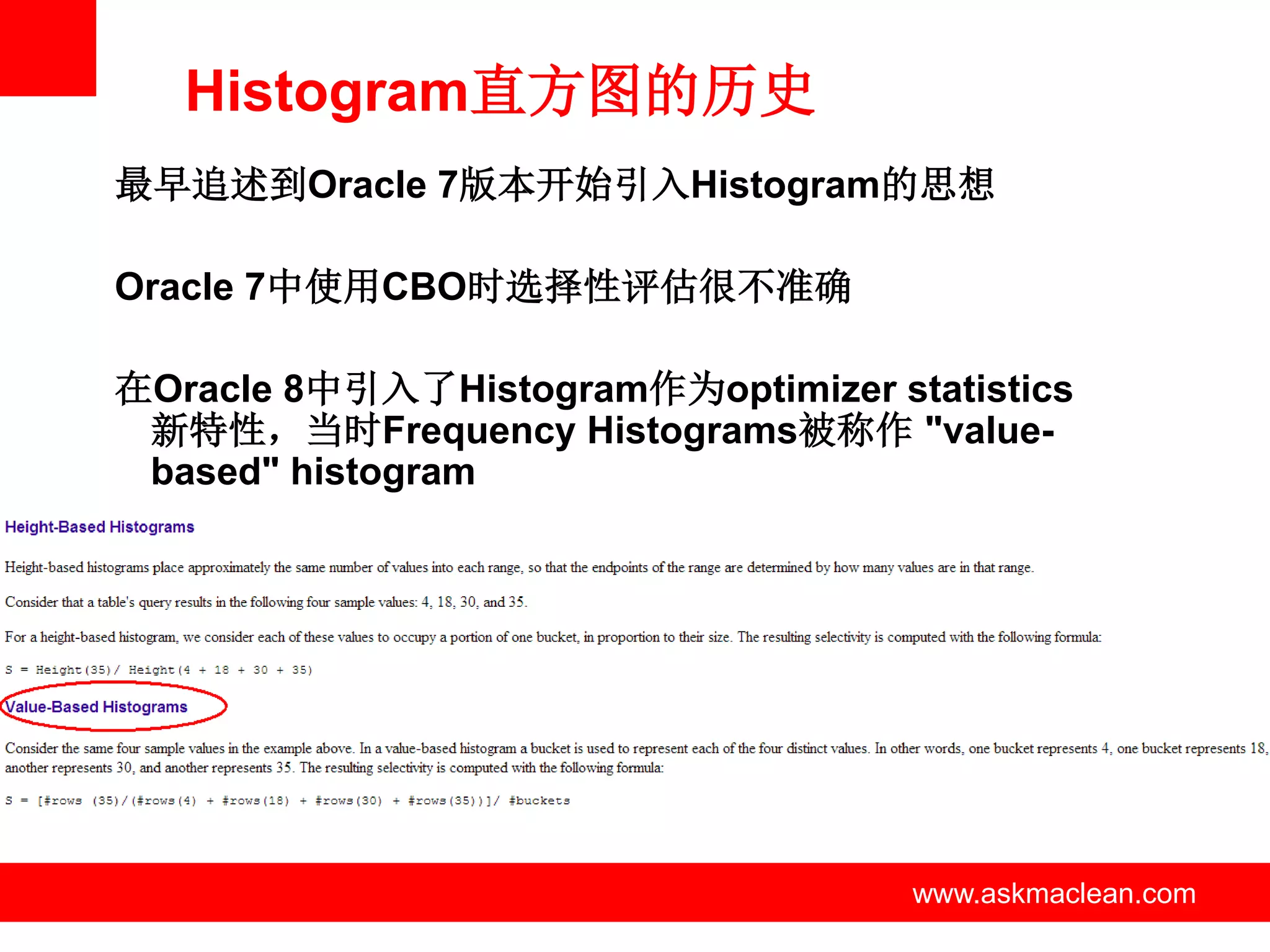 Histogram直方图的历史
最早追述到Oracle 7版本开始引入Histogram的思想

Oracle 7中使用CBO时选择性评估很不准确

在Oracle 8中引入了Histogram作为optimizer statistics
 新特性，当时Frequency Histograms被称作 "value-
 based" histogram




                 www.askmaclean.com   www.askmaclean.com
                                       www.askmaclean.com
 