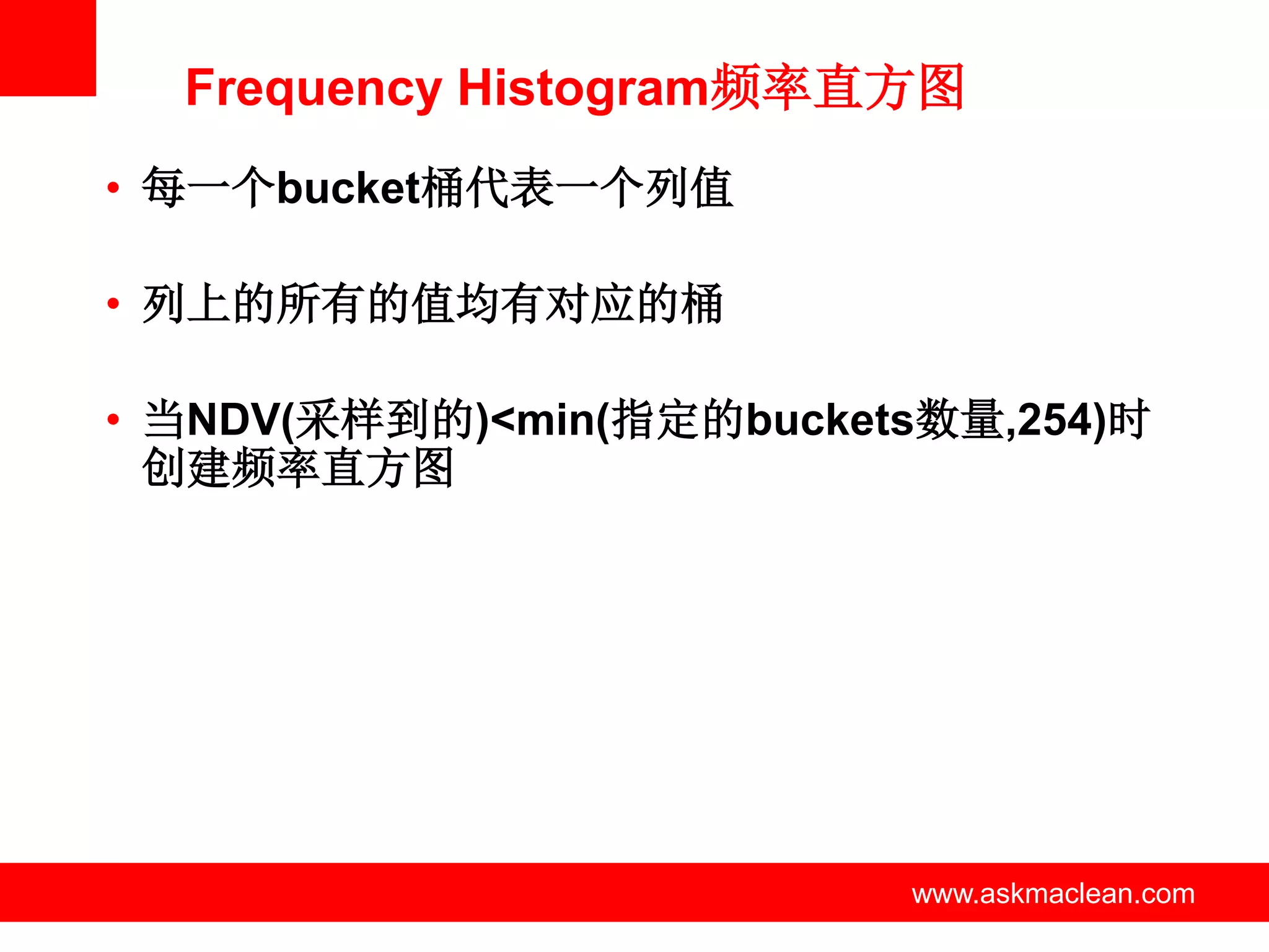 Frequency Histogram频率直方图
• 每一个bucket桶代表一个列值

• 列上的所有的值均有对应的桶

• 当NDV(采样到的)<min(指定的buckets数量,254)时
  创建频率直方图




            www.askmaclean.com   www.askmaclean.com
                                  www.askmaclean.com
 