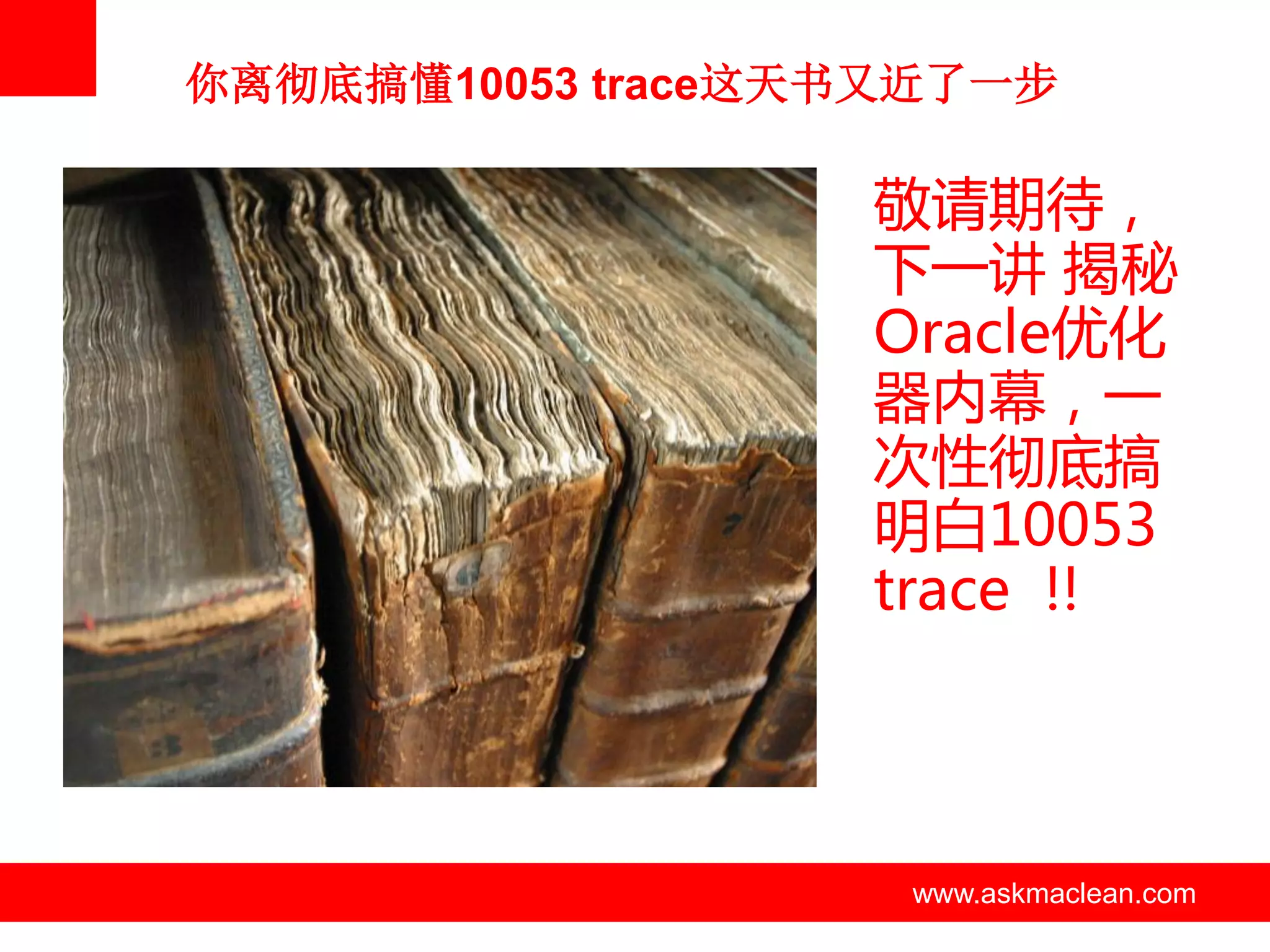 你离彻底搞懂10053 trace这天书又近了一步

                             敬请期待，
                             下一讲 揭秘
                             Oracle优化
                             器内幕，一
                             次性彻底搞
                             明白10053
                             trace !!




        www.askmaclean.com    www.askmaclean.com
                               www.askmaclean.com
 
