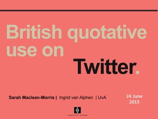 British quotative
use on
Twitter.
24 June
2015
Sarah Maclean-Morris | Ingrid van Alphen | UvA
 