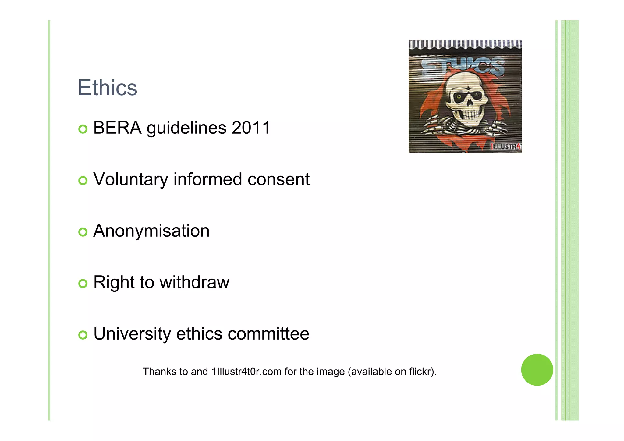 Ethics
   BERA guidelines 2011

   Voluntary informed consent

   Anonymisation

   Right to withdraw

   University ethics committee
          Thanks to and 1Illustr4t0r.com for the image (available on flickr).
 