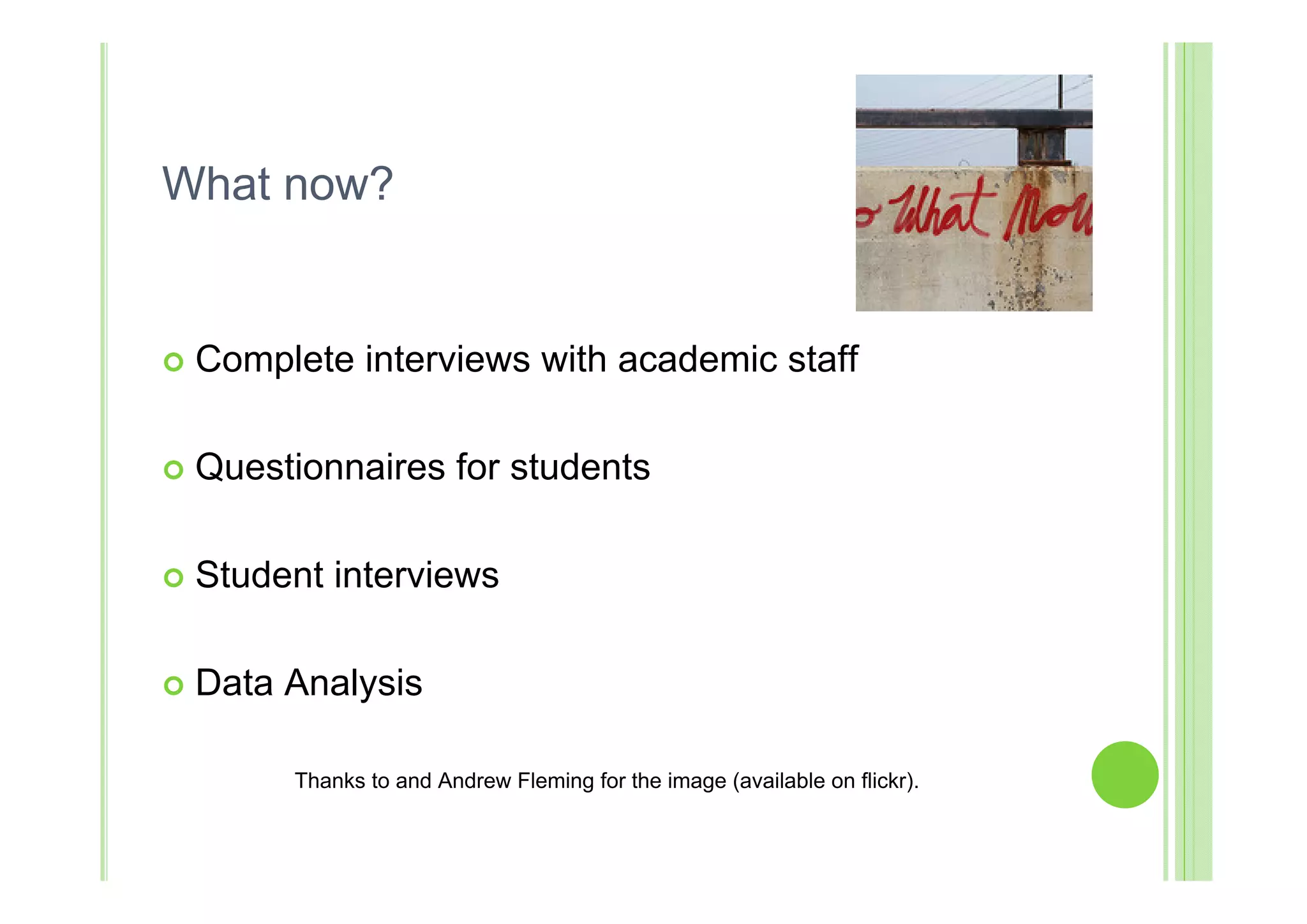 What now?


   Complete interviews with academic staff

   Questionnaires for students

   Student interviews

   Data Analysis

         Thanks to and Andrew Fleming for the image (available on flickr).
 