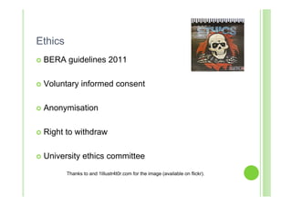 Ethics
   BERA guidelines 2011

   Voluntary informed consent

   Anonymisation

   Right to withdraw

   University ethics committee
          Thanks to and 1Illustr4t0r.com for the image (available on flickr).
 