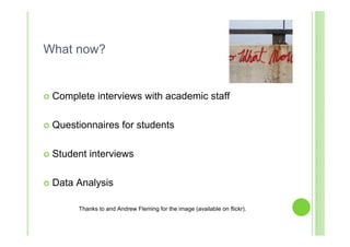 What now?


   Complete interviews with academic staff

   Questionnaires for students

   Student interviews

   Data Analysis

         Thanks to and Andrew Fleming for the image (available on flickr).
 