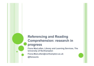 Referencing and Reading
Comprehension: research in
progress
Fiona MacLellan, Library and Learning Services, The
University of Northampton
Fiona.MacLellan@northampton.ac.uk
@fionaunis
 