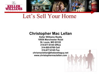 Let’s Sell Your Home Christopher Mac Lellan Keller Williams Realty 10936 Manchester Road St. Louis, MO 63122 314-677-6144 Office 314-605-0769 Cell 314-677-6145 Fax [email_address] www.christophermaclellan.com 