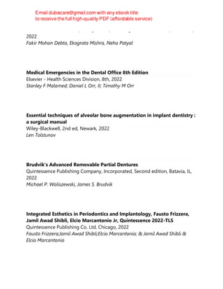 Nova Science Publishers, Incorporated, Dentistry and oral sciences, New York,
2022
Fakir Mohan Debta, Ekagrata Mishra, Neha Patyal
Medical Emergencies in the Dental Office 8th Edition
Elsevier - Health Sciences Division, 8th, 2022
Stanley F Malamed; Daniel L Orr, II; Timothy M Orr
Essential techniques of alveolar bone augmentation in implant dentistry :
a surgical manual
Wiley-Blackwell, 2nd ed, Newark, 2022
Len Tolstunov
Brudvik's Advanced Removable Partial Dentures
Quintessence Publishing Company, Incorporated, Second edition, Batavia, IL,
2022
Michael P. Waliszewski, James S. Brudvik
Integrated Esthetics in Periodontics and Implantology, Fausto Frizzera,
Jamil Awad Shibli, Elcio Marcantonio Jr, Quintessence 2022-TLS
Quintessence Publishing Co. Ltd, Chicago, 2022
Fausto Frizzera;Jamil Awad Shibli;Elcio Marcantonio; & Jamil Awad Shibli &
Elcio Marcantonio
 