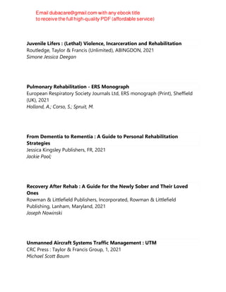 Juvenile Lifers : (Lethal) Violence, Incarceration and Rehabilitation
Routledge, Taylor & Francis (Unlimited), ABINGDON, 2021
Simone Jessica Deegan
Pulmonary Rehabilitation - ERS Monograph
European Respiratory Society Journals Ltd, ERS monograph (Print), Sheffield
(UK), 2021
Holland, A.; Corso, S.; Spruit, M.
From Dementia to Rementia : A Guide to Personal Rehabilitation
Strategies
Jessica Kingsley Publishers, FR, 2021
Jackie Pool;
Recovery After Rehab : A Guide for the Newly Sober and Their Loved
Ones
Rowman & Littlefield Publishers, Incorporated, Rowman & Littlefield
Publishing, Lanham, Maryland, 2021
Joseph Nowinski
Unmanned Aircraft Systems Traffic Management : UTM
CRC Press : Taylor & Francis Group, 1, 2021
Michael Scott Baum
 