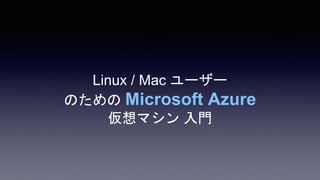 Linux / Mac ユーザー
のための Microsoft Azure
仮想マシン 入門
 