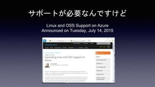 サポートが必要なんですけど
Linux and OSS Support on Azure
Announced on Tuesday, July 14, 2015
 