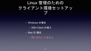 Linux 管理のための
クライアント環境セットアッ
プ
• Windows の場合
• SSH Client の導入
• Mac の 場合
• 特に何もいりません
21
 