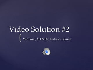 {
Video Solution #2
Mac Lozer, AOSS 102, Professor Samson
 