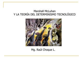 Marshall McLuhan Y LA TEORÍA DEL DETERMINISMO TECNOLÓGICO Mg. Raúl Choque L. 
