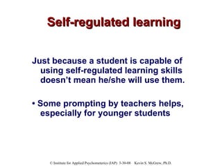 Self-regulated learning Just because a student is capable of using self-regulated learning skills doesn’t mean he/she will use them. •  Some prompting by teachers helps, especially for younger students 