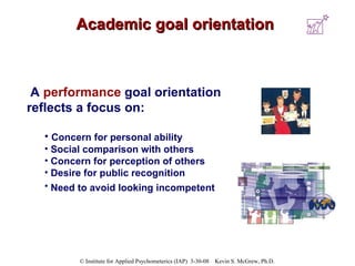 Academic goal orientation A  performance   goal orientation reflects a focus on: Concern for personal ability  Social comparison with others  Concern for perception of others  Desire for public recognition  Need to avoid looking incompetent   