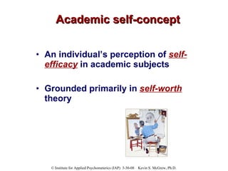 Academic self-concept An individual’s perception of  self-efficacy  in academic subjects  Grounded primarily in  self-worth  theory  