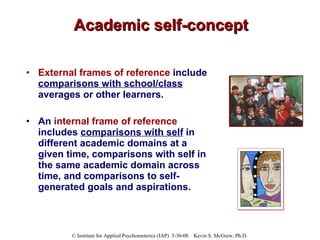 Academic self-concept External frames of reference  include  comparisons with school/class  averages or other learners.  An  internal frame of reference  includes  comparisons with self  in different academic domains at a given time, comparisons with self in the same academic domain across time, and comparisons to self-generated goals and aspirations. 