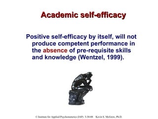 Academic self-efficacy Positive self-efficacy by itself, will not produce competent performance in the  absence  of pre-requisite skills and knowledge (Wentzel, 1999). 