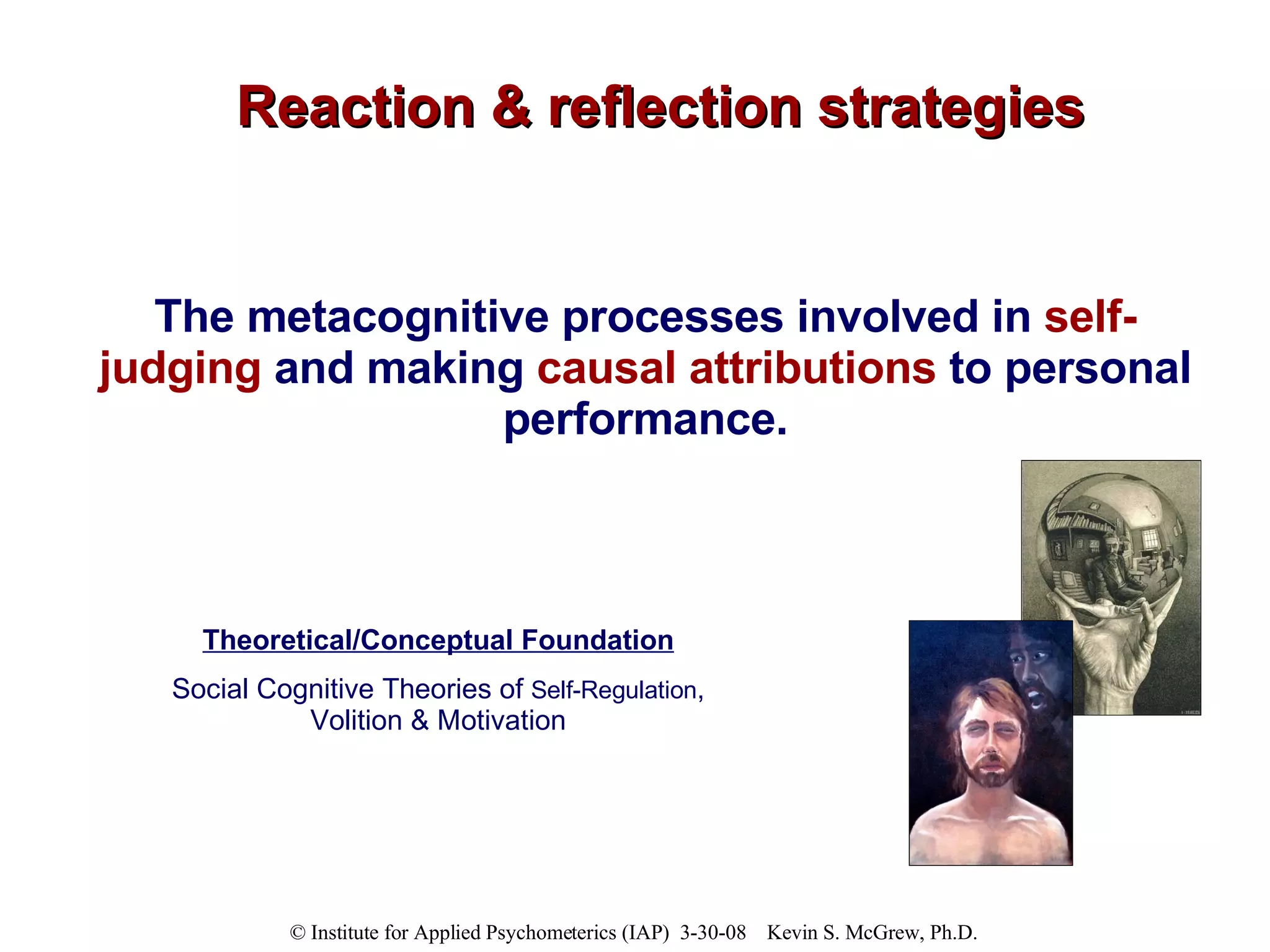 Reaction & reflection strategies The metacognitive processes involved in  self-judging  and making  causal attributions  to personal performance. Theoretical/Conceptual Foundation Social Cognitive Theories of  Self-Regulation , Volition & Motivation 
