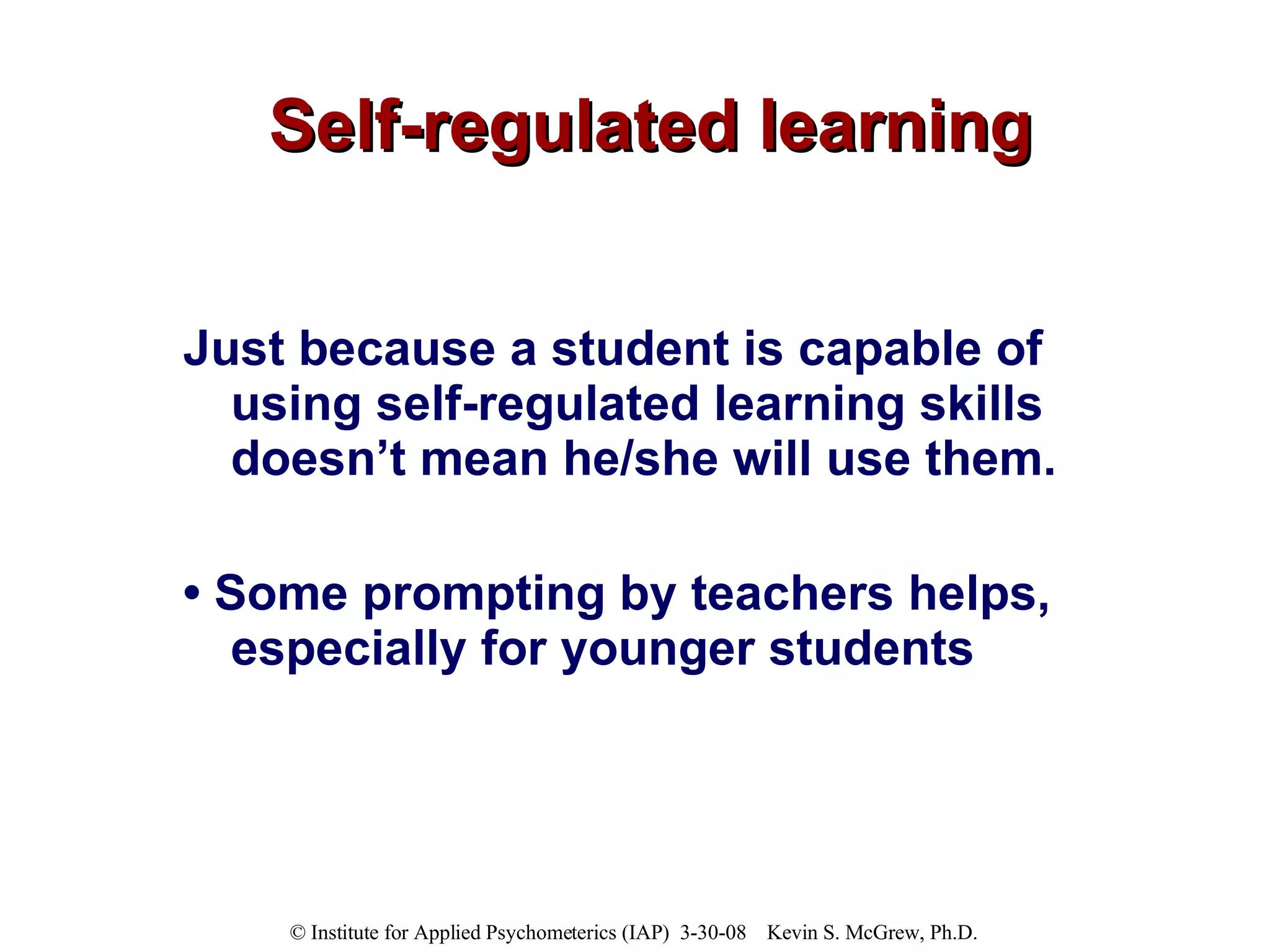 Self-regulated learning Just because a student is capable of using self-regulated learning skills doesn’t mean he/she will use them. •  Some prompting by teachers helps, especially for younger students 