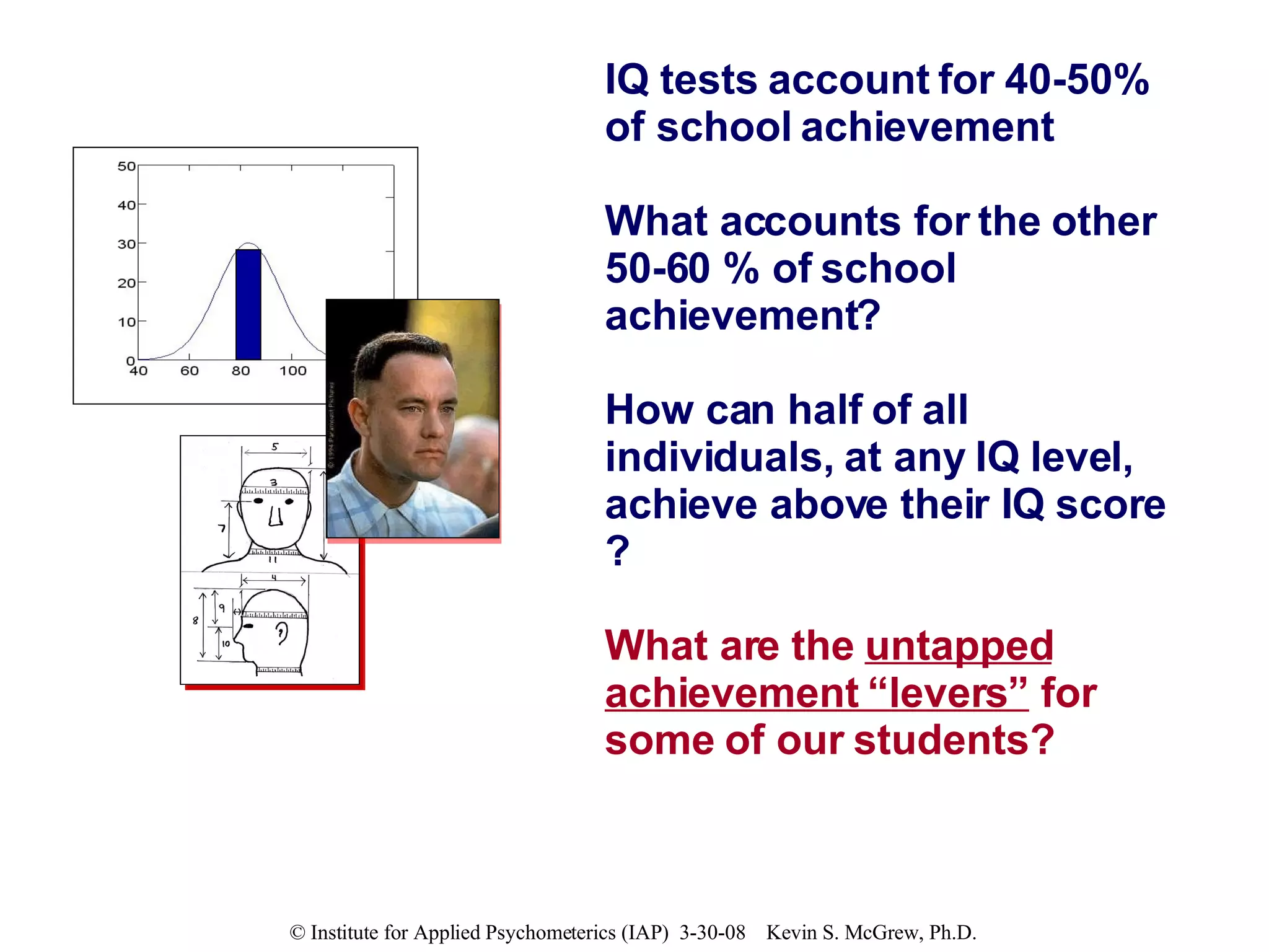 IQ tests account for 40-50% of school achievement What accounts for the other 50-60 % of school achievement? How can half of all individuals, at any IQ level, achieve above their IQ score ? What are the  untapped achievement “levers”  for some of our students? 