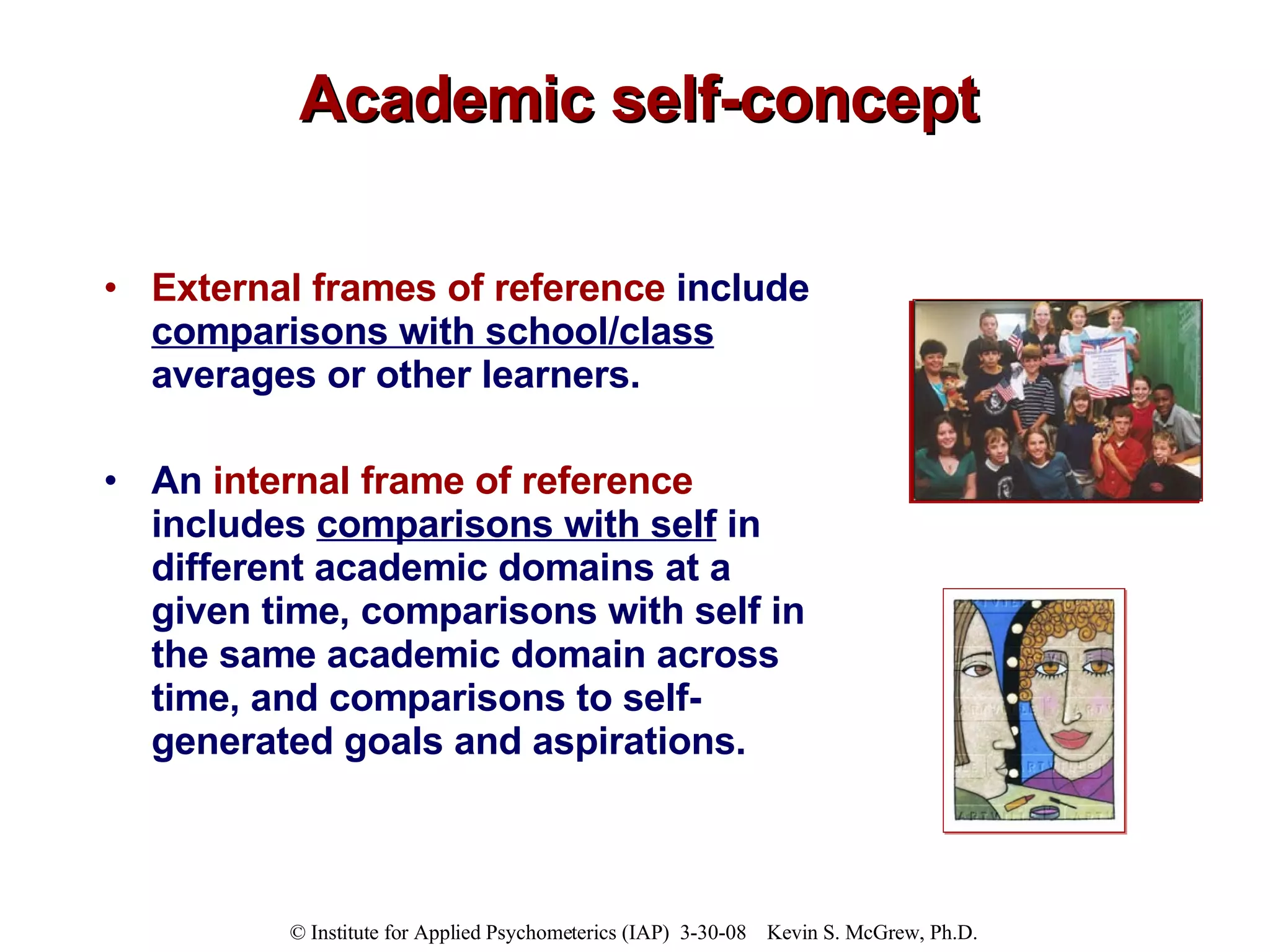 Academic self-concept External frames of reference  include  comparisons with school/class  averages or other learners.  An  internal frame of reference  includes  comparisons with self  in different academic domains at a given time, comparisons with self in the same academic domain across time, and comparisons to self-generated goals and aspirations. 
