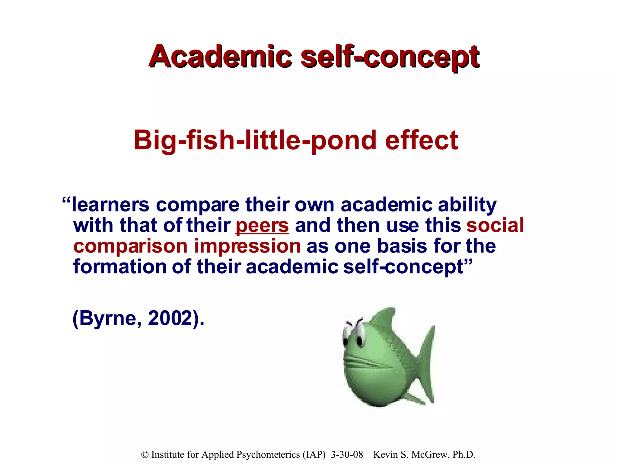 Academic self-concept Big-fish-little-pond effect “ learners compare their own academic ability with that of their  peers  and then use this  social comparison impression  as one basis for the formation of their academic self-concept”  (Byrne, 2002). 