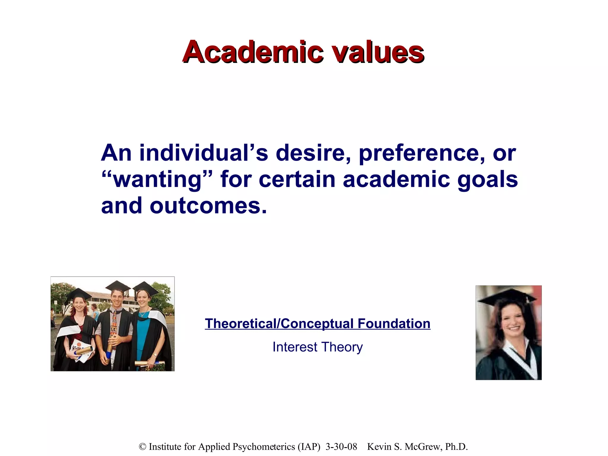 Academic values An individual’s desire, preference, or “wanting” for certain academic goals and outcomes. Theoretical/Conceptual Foundation Interest Theory 