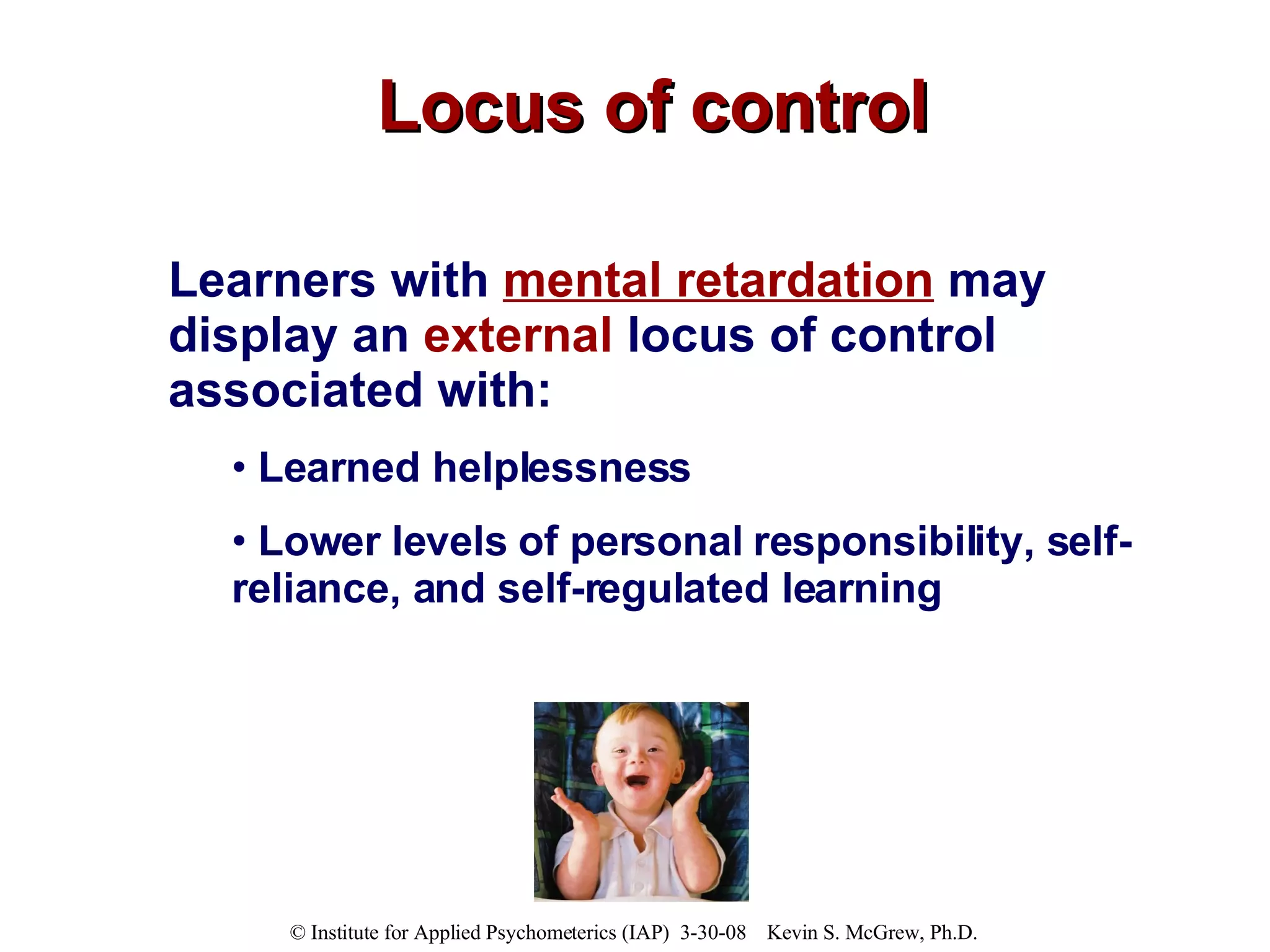 Locus of control Learners with  mental retardation  may display an  external  locus of control associated with: Learned helplessness Lower levels of personal responsibility, self-reliance, and self-regulated learning 