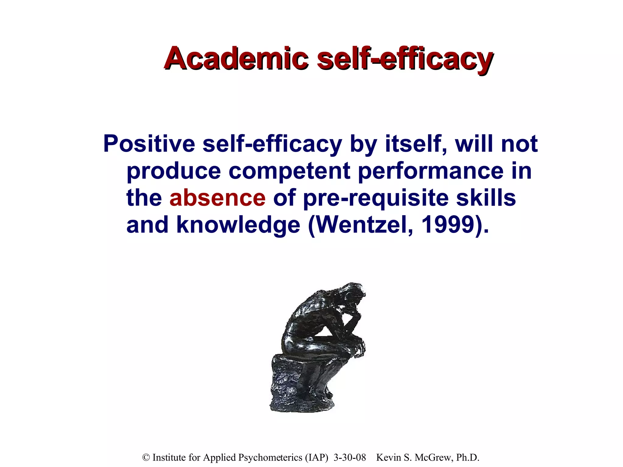 Academic self-efficacy Positive self-efficacy by itself, will not produce competent performance in the  absence  of pre-requisite skills and knowledge (Wentzel, 1999). 