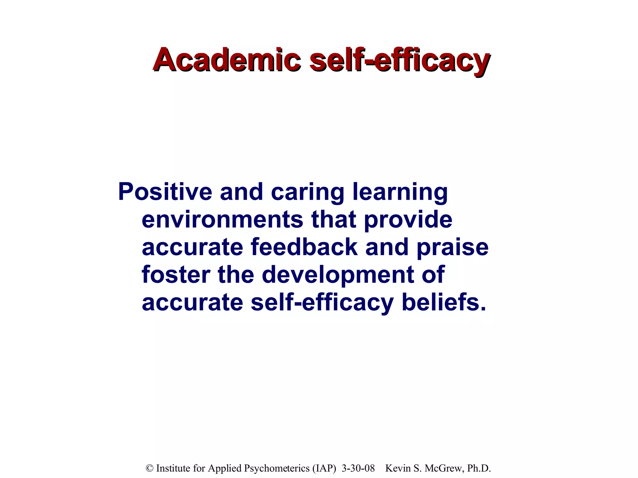 Academic self-efficacy Positive and caring learning environments that provide accurate feedback and praise foster the development of accurate self-efficacy beliefs.   