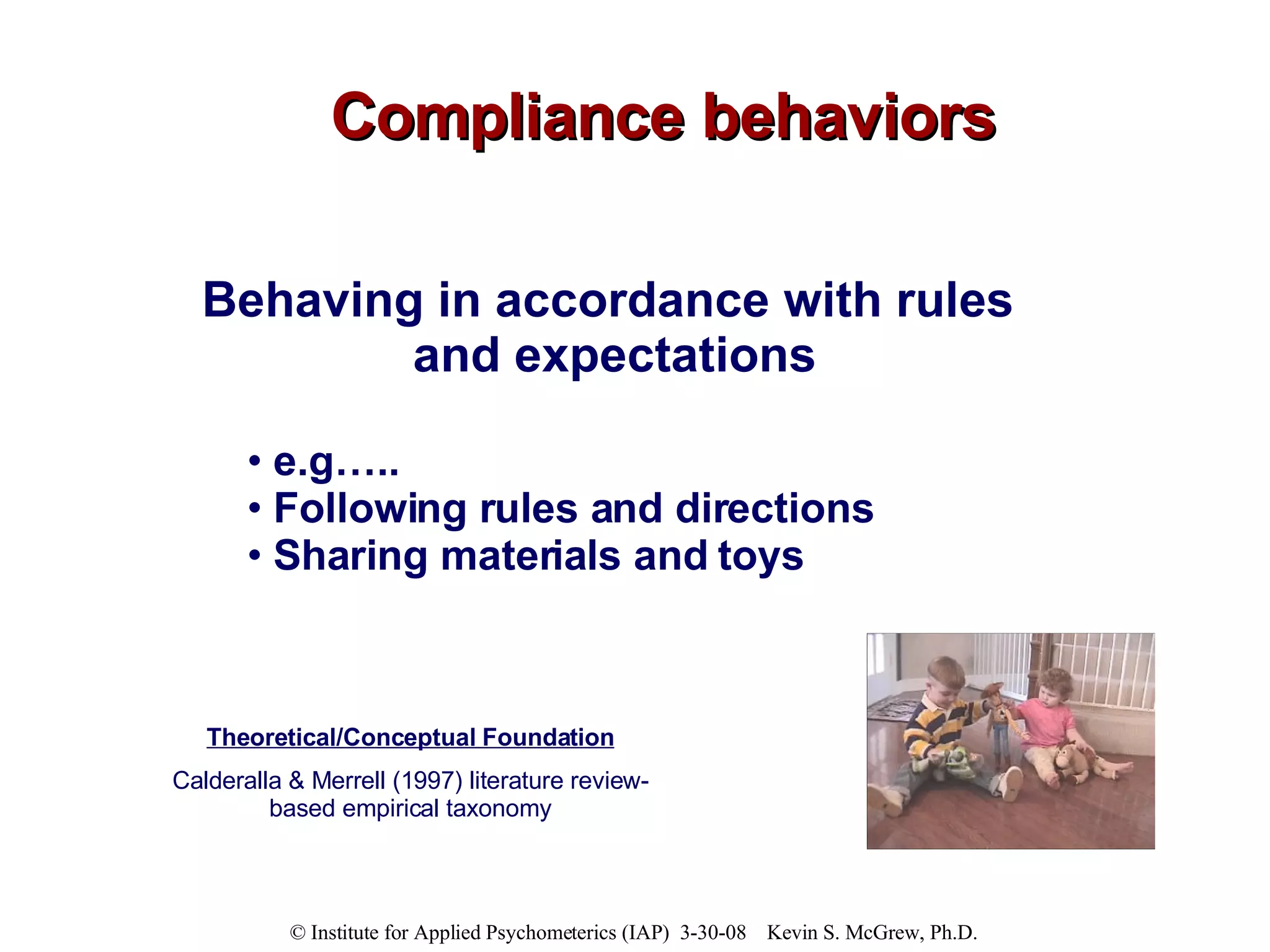 Compliance behaviors Behaving in accordance with rules  and expectations e.g….. Following rules and directions Sharing materials and toys Theoretical/Conceptual Foundation Calderalla & Merrell (1997) literature review-based empirical taxonomy 