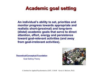 Academic goal setting An individual’s ability to set, prioritize and monitor progress towards appropriate and realistic sh...