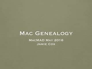Mac Genealogy
MacMAD May 2016
Jamie Cox
 