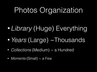 Photos Organization
• Library (Huge) Everything
• Years (Large) ~Thousands
• Collections (Medium) ~ a Hundred
• Moments (Small) ~ a Few
 