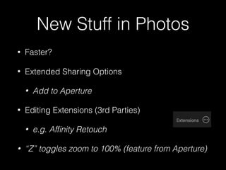 New Stuff in Photos
• Faster?
• Extended Sharing Options
• Add to Aperture
• Editing Extensions (3rd Parties)
• e.g. Afﬁnity Retouch
• “Z” toggles zoom to 100% (feature from Aperture)
 